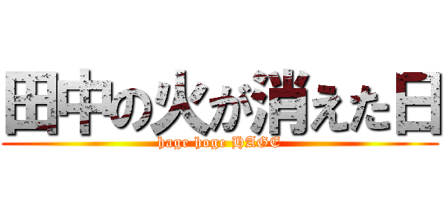 田中の火が消えた日 (hage hoge HAGE)