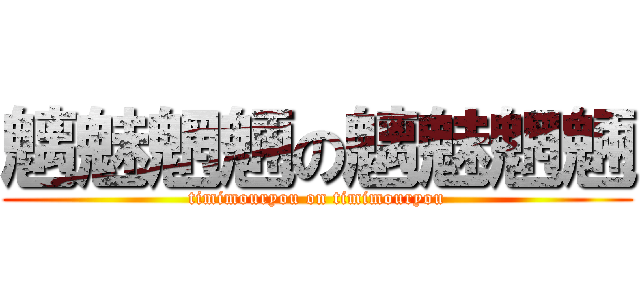 魑魅魍魎の魑魅魍魎 (timimouryou on timimouryou)