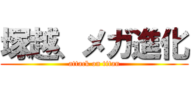 塚越、メガ進化 (attack on titan)
