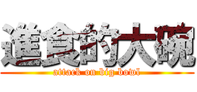 進食的大碗 (attack on big bowl)