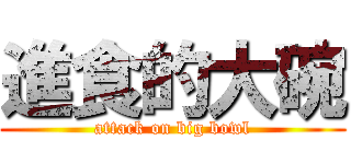 進食的大碗 (attack on big bowl)