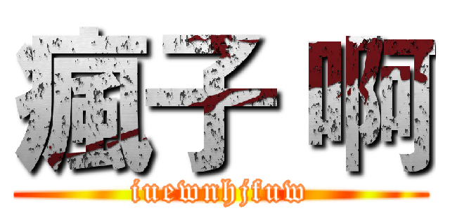 瘋子 啊 (iuewnhjfuw)