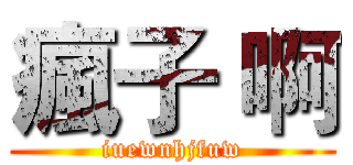 瘋子 啊 (iuewnhjfuw)