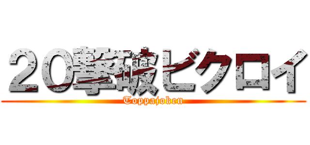 ２０撃破ビクロイ (Toppajoken)