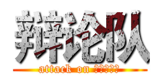 辩论队 (attack on 哦天喝热水)