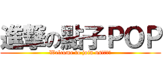 進撃の點子ＰＯＰ (Welcome to join us!　：）)