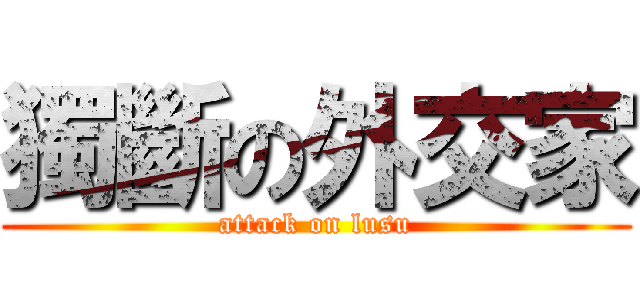 獨斷の外交家 (attack on lusu)