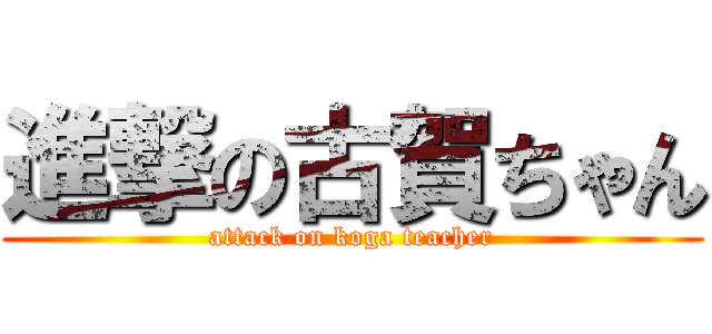 進撃の古賀ちゃん (attack on koga teacher)