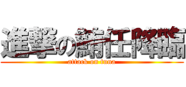 進撃の鮪任降臨 (attack on tuna)