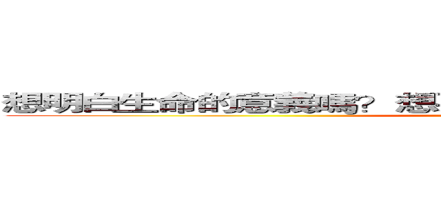 想明白生命的意義嗎？想要真正的．．．．．．活著嗎？ ()