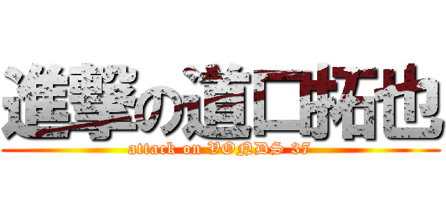 進撃の道口拓也 (attack on VONDS 37)