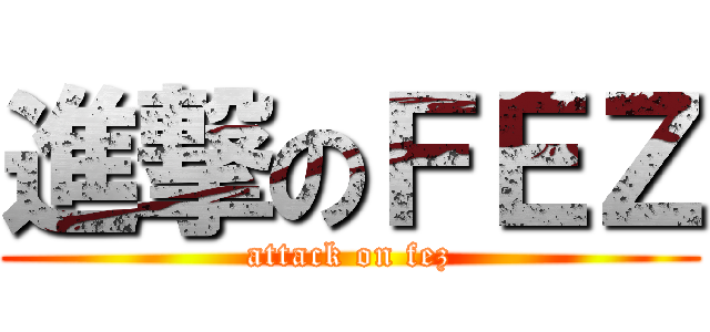 進撃のＦＥＺ (attack on fez)