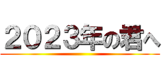 ２０２３年の君へ ()