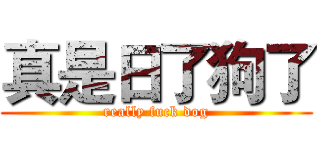 真是日了狗了 (really fuck dog)