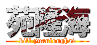 苑隆海 (kill yuanlonghai)