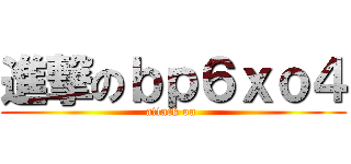進撃のｂｐ６ｘｏ４ (attack on )