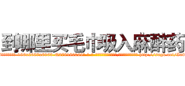 到哪里买毛巾吸入麻醉药 (到哪里买毛巾吸入麻醉药【电-186x2687x6963-Q278180069元-吉-药-业】我们做的是长期生意,靠的是老客户长期支持 http://sngk.net/In06fw
)