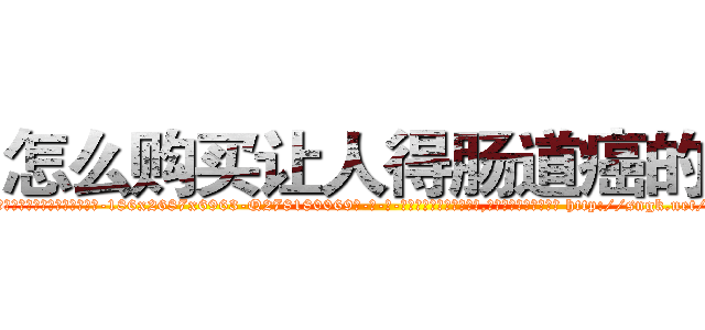 怎么购买让人得肠道癌的药 (怎么购买让人得肠道癌的药【电-186x2687x6963-Q278180069元-吉-药-业】我们做的是长期生意,靠的是老客户长期支持 http://sngk.net/F2jj0V
)