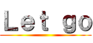 Ｌｅｔ ｇｏ ()