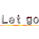 Ｌｅｔ ｇｏ ()