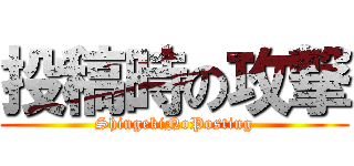 投稿時の攻撃 (ShingekiNoPosting)