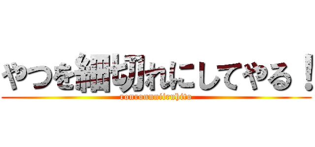 やつを細切れにしてやる！ (ronronnniiruhito)