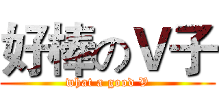 好棒のＶ子 (what a good V)
