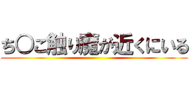 ち○こ触り魔が近くにいる ()