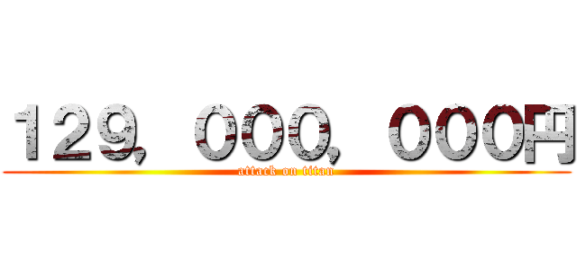 １２９，０００，０００円 (attack on titan)