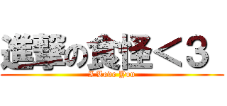 進撃の食怪＜３  (I Love You)