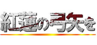 紅蓮の弓矢を ()