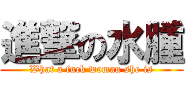 進撃の水腫 (What a fuck woman she is)
