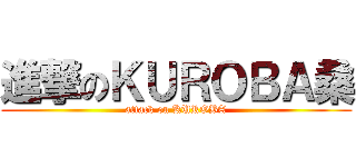 進撃のＫＵＲＯＢＡ桑 (attack on KUROBA)