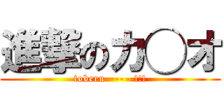 進撃のカ◯オ (toberu------!!!)