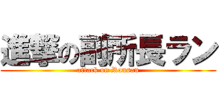 進撃の副所長ラン (attack on Ransan)