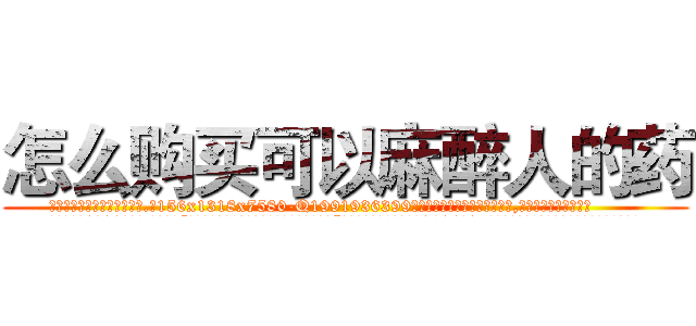怎么购买可以麻醉人的药 (怎么购买可以麻醉人的药【电.话156x1318x7580-Q1991936399鑫宏药业】我们做的是长期生意,靠的是老客户长期支持
参考消息网2月20日报道 韩媒称，“剩女多、离婚率高的城市，房价一定会上涨。”这是中国经济学家金岩石2016年12月参加在上海举行的房地产相关论坛时说的话。
)