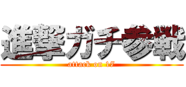 進撃ガチ参戦 (attack on 17)