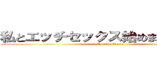 私とエッチセックス始めませんかなぁ？ (Koseki Naoya)