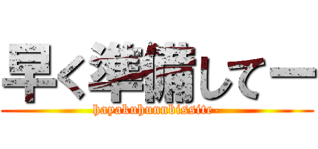 早く準備してー (hayakuhunnbissite-)