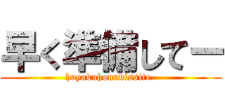 早く準備してー (hayakuhunnbissite-)