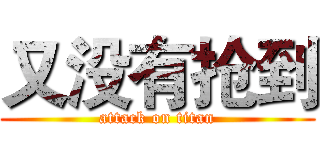 又没有抢到 (attack on titan)