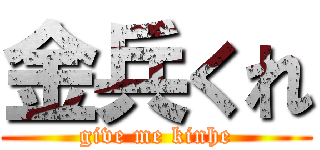 金兵くれ (give me kinhe)