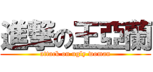 進撃の王亞蘭 (attack on ugly woman)