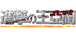 進撃の王亞蘭 (attack on ugly woman)