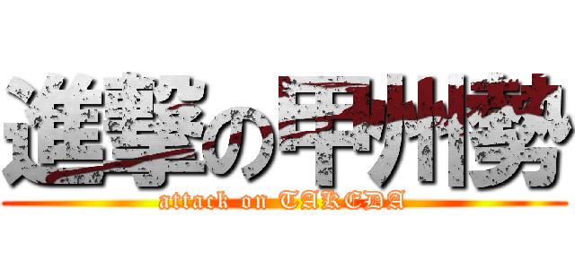 進撃の甲州勢 (attack on TAKEDA)