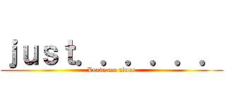 ｊｕｓｔ．．．．．． (Leave me alone)