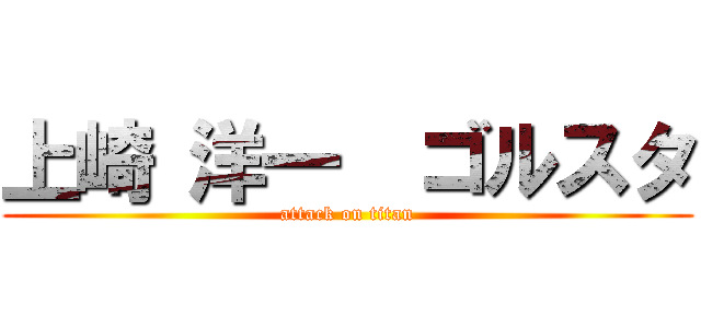 上崎 洋一  ゴルスタ (attack on titan)