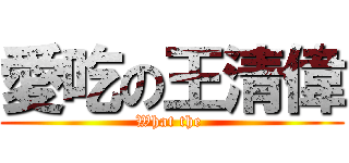 愛吃の王清偉 (What the )