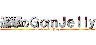 進撃のＧｏｍＪｅｌｌｙ (attack on GomJelly)