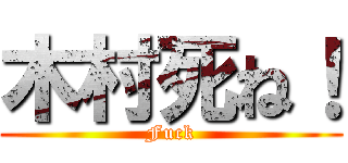 木村死ね！ (Fuck)